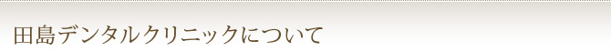 田島デンタルクリニックについて