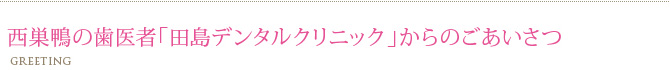 西巣鴨の歯医者「田島デンタルクリニック」からのごあいさつ