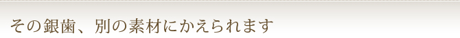 その銀歯、別の素材にかえられます