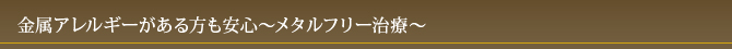 金属アレルギーがある方も安心～メタルフリー治療～