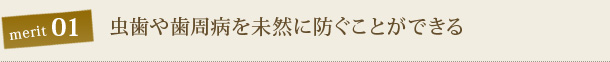 虫歯や歯周病を未然に防ぐことができる