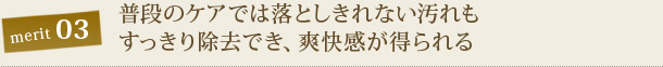 普段のケアでは落としきれない汚れもすっきり除去でき、爽快感が得られる